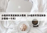 小程序开发定制多少费用（小程序开发定制多少费用一个月）