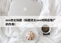 seo优化标题（标题优化seo对网店推广的作用）