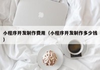 小程序开发制作费用（小程序开发制作多少钱）