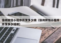 徐州微信小程序开发多少钱（徐州微信小程序开发多少钱啊）