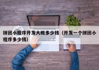 拼团小程序开发大概多少钱（开发一个拼团小程序多少钱）