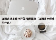 江西市场小程序开发代理品牌（江西省小程序叫什么）