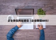 企业微信网站建设（企业微信web）