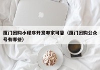 厦门团购小程序开发哪家可靠（厦门团购公众号有哪些）
