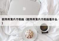 软件开发六个阶段（软件开发六个阶段是什么）