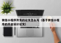 微信小程序开发的论文怎么写（基于微信小程序的毕业设计论文）