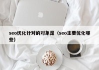 seo优化针对的对象是（seo主要优化哪些）