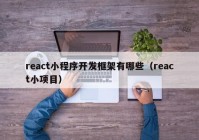 react小程序开发框架有哪些（react小项目）