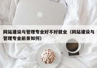 网站建设与管理专业好不好就业（网站建设与管理专业前景如何）
