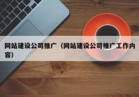 网站建设公司推广（网站建设公司推广工作内容）