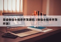 靠谱微信小程序开发源码（微信小程序开发 开源）