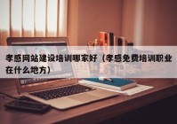 孝感网站建设培训哪家好（孝感免费培训职业在什么地方）