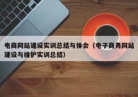 电商网站建设实训总结与体会（电子商务网站建设与维护实训总结）
