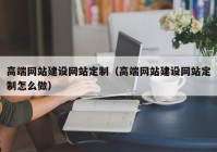 高端网站建设网站定制（高端网站建设网站定制怎么做）