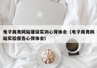 电子商务网站建设实训心得体会（电子商务网站实验报告心得体会）