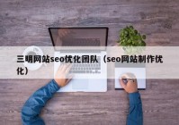 三明网站seo优化团队（seo网站制作优化）