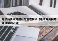 电子商务网站建设与管理实训（电子商务网站建设实训心得）