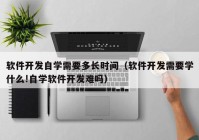 软件开发自学需要多长时间（软件开发需要学什么!自学软件开发难吗）