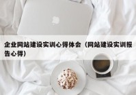 企业网站建设实训心得体会（网站建设实训报告心得）