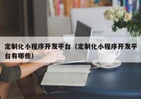 定制化小程序开发平台（定制化小程序开发平台有哪些）